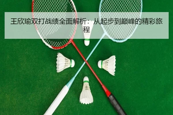 王欣瑜双打战绩全面解析：从起步到巅峰的精彩旅程